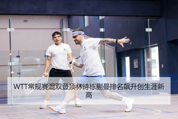 WTT常规赛混双登顶林诗栋蒯曼排名飙升创生涯新高